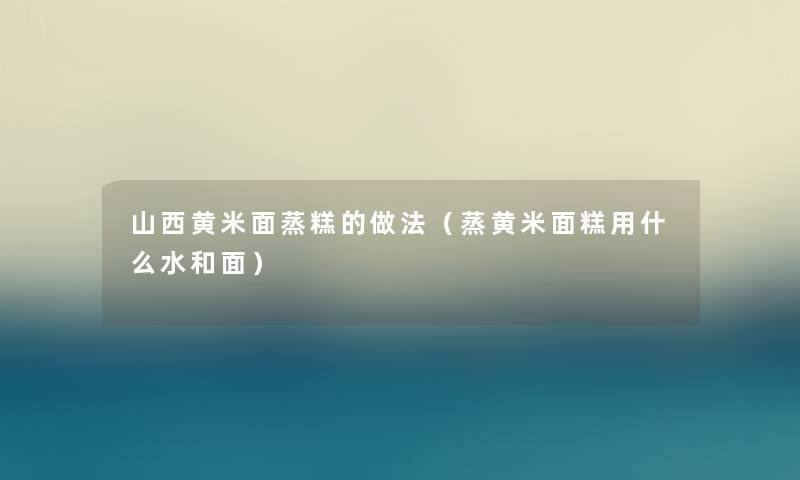 山西黄米面蒸糕的做法（蒸黄米面糕用什么水和面）