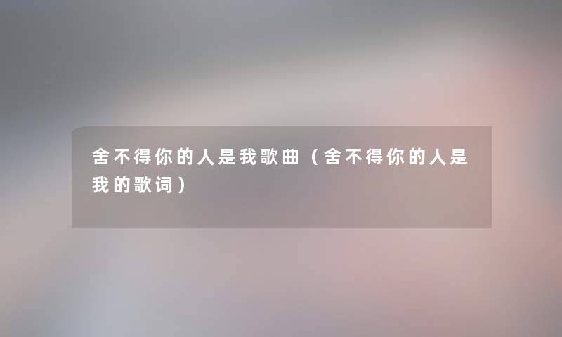 舍不得你的人是我歌曲（舍不得你的人是我的歌词）