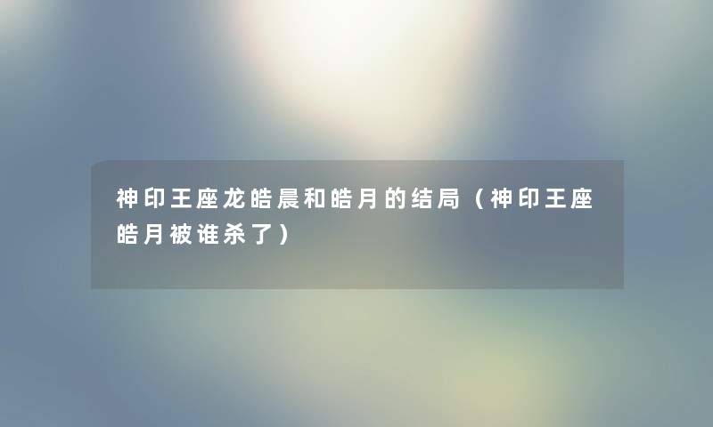 神印王座龙皓晨和皓月的结局（神印王座皓月被谁杀了）