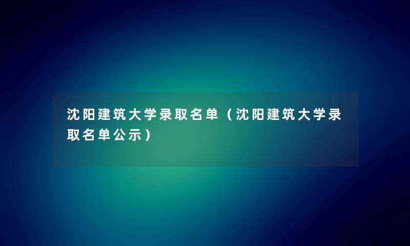 沈阳建筑大学录取名单（沈阳建筑大学录取名单公示）