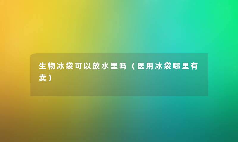 生物冰袋可以放水里吗（医用冰袋哪里有卖）