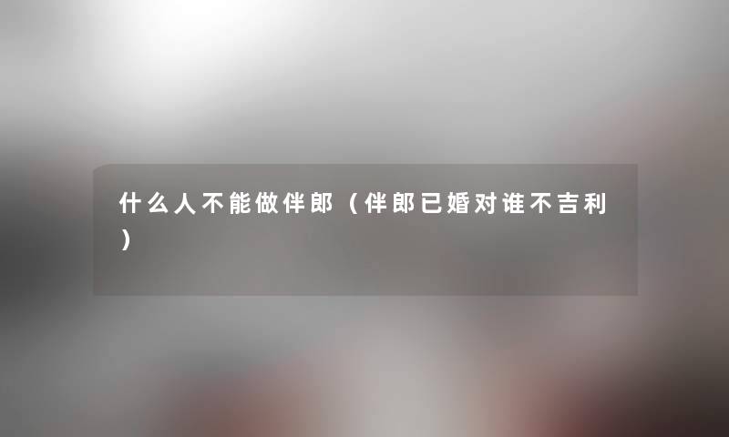 什么人不能做伴郎（伴郎已婚对谁不吉利）