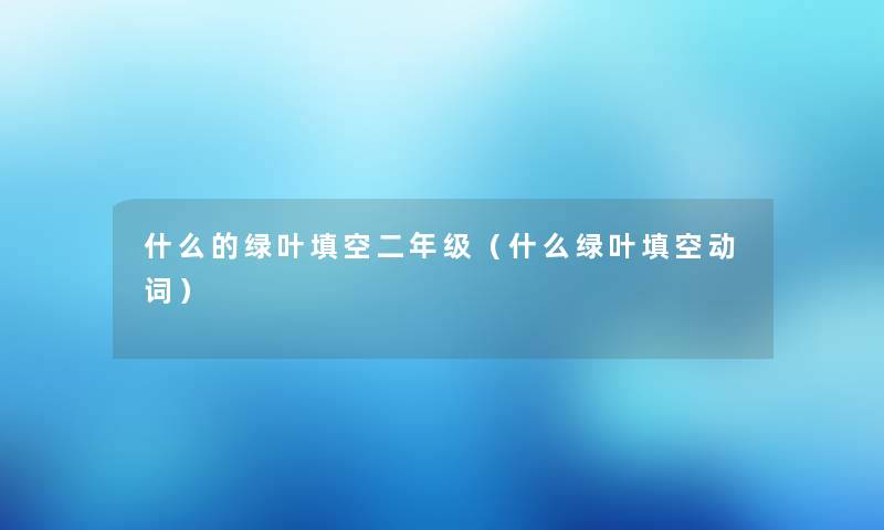 什么的绿叶填空二年级（什么绿叶填空动词）