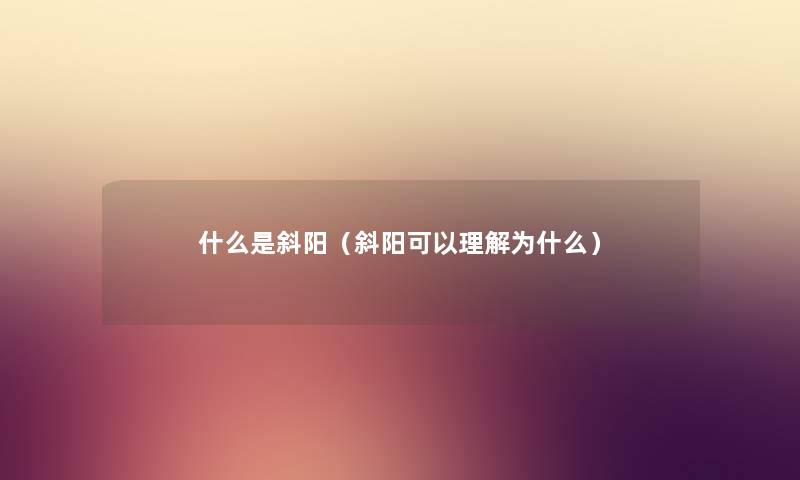 什么是斜阳（斜阳可以理解为什么）