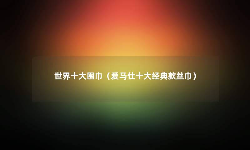 世界一些围巾（爱马仕一些经典款丝巾）