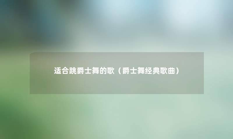 适合跳爵士舞的歌（爵士舞经典歌曲）