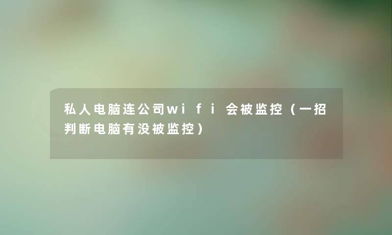 私人电脑连公司wifi会被监控（一招判断电脑有没被监控）