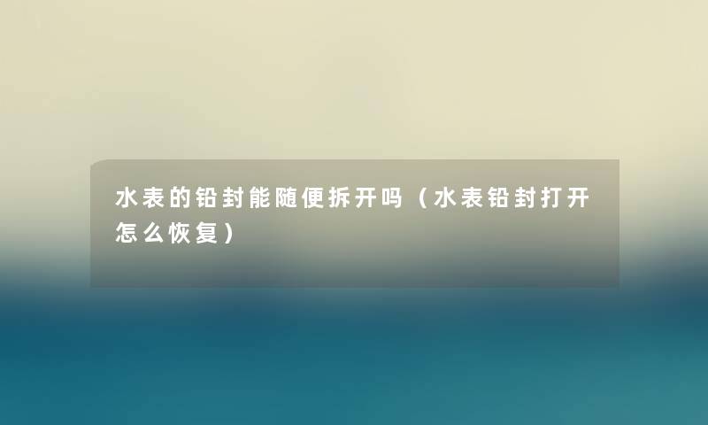 水表的铅封能随便拆开吗（水表铅封打开怎么恢复）