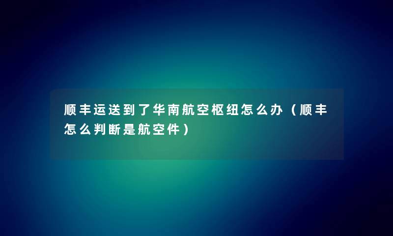 顺丰运送到了华南航空枢纽怎么办（顺丰怎么判断是航空件）