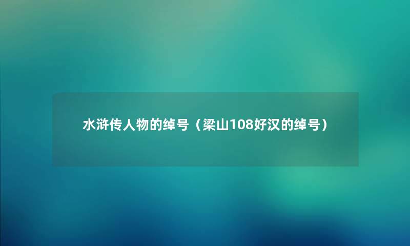 水浒传人物的绰号（梁山108好汉的绰号）