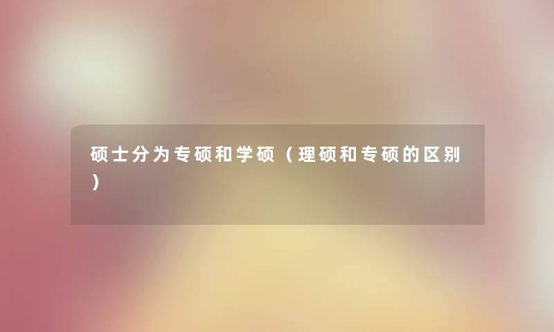 硕士分为专硕和学硕（理硕和专硕的区别）