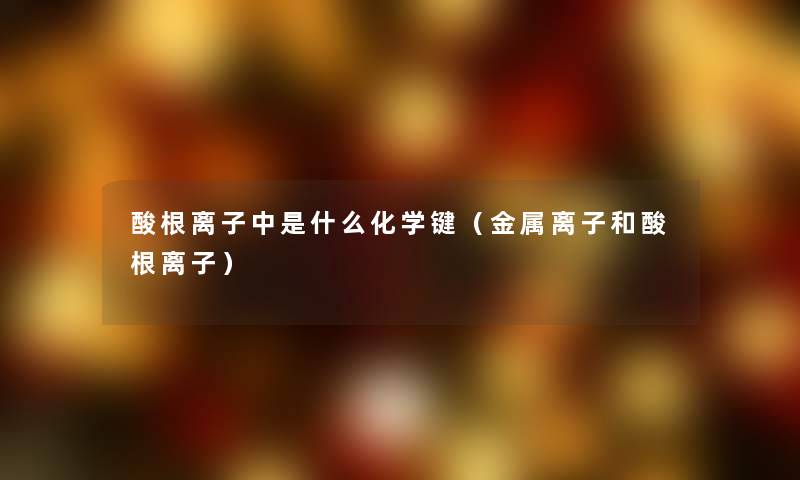 酸根离子中是什么化学键（金属离子和酸根离子）