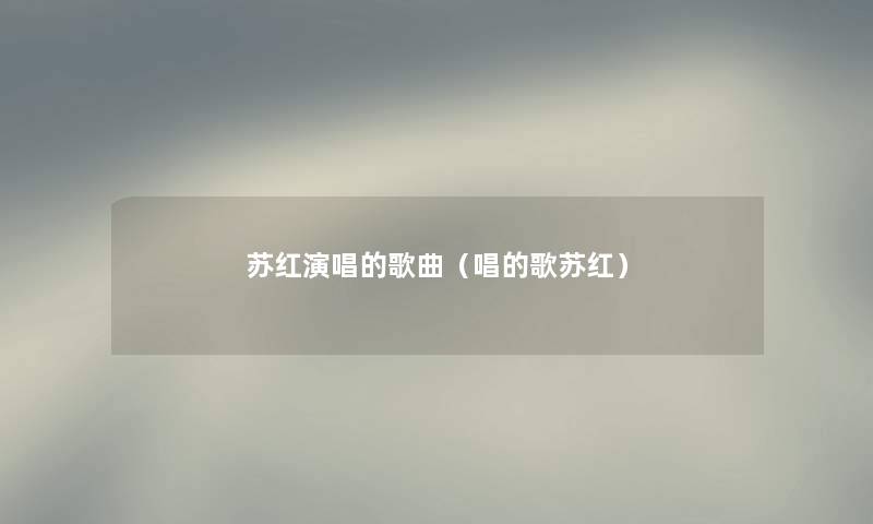 苏红演唱的歌曲（唱的歌苏红）