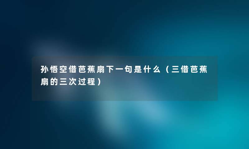 孙悟空借芭蕉扇下一句是什么（三借芭蕉扇的三次过程）