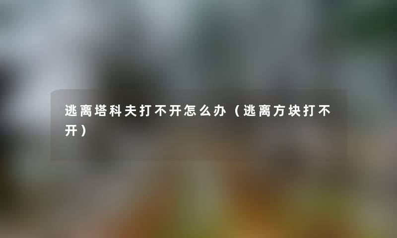 逃离塔科夫打不开怎么办（逃离方块打不开）