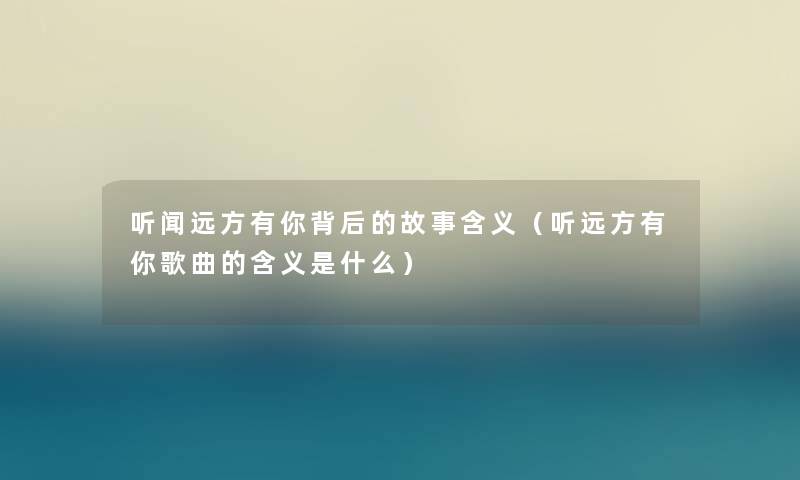 听闻远方有你背后的故事含义（听远方有你歌曲的含义是什么）