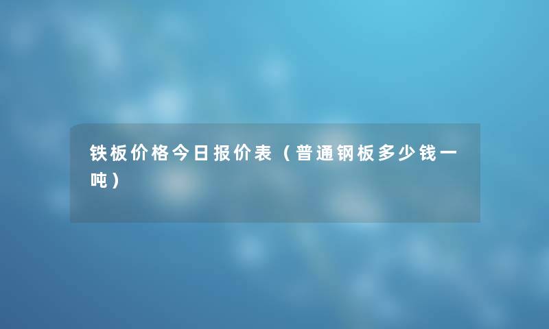 铁板价格今日报价表（普通钢板多少钱一吨）