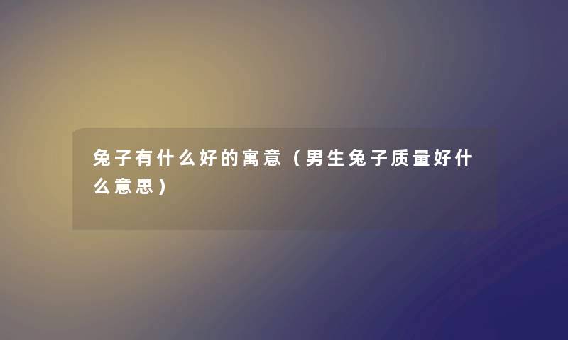 兔子有什么好的寓意（男生兔子质量好什么意思）