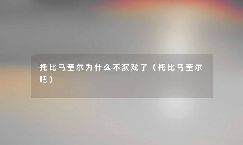 托比马奎尔为什么不演戏了（托比马奎尔吧）