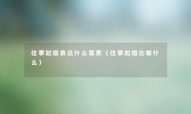 往事如烟表达什么意思（往事如烟比喻什么）