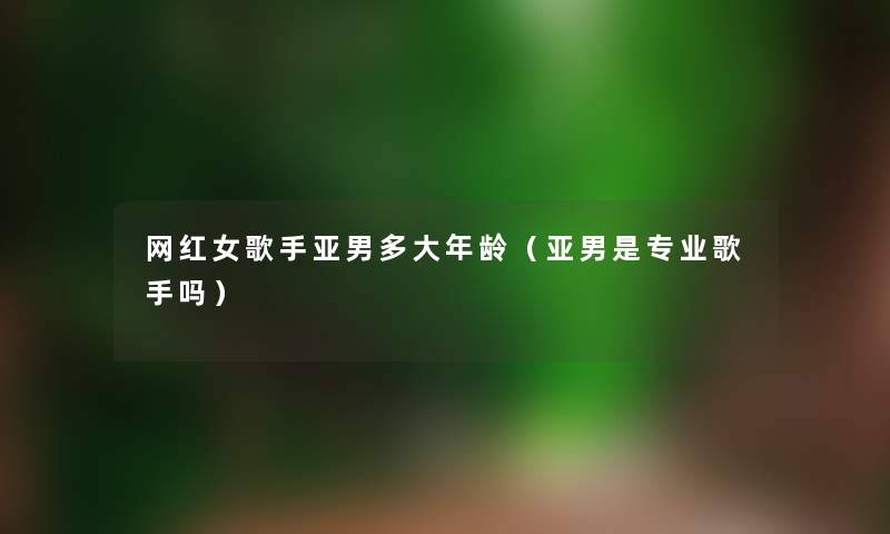 网红女歌手亚男多大年龄（亚男是专业歌手吗）