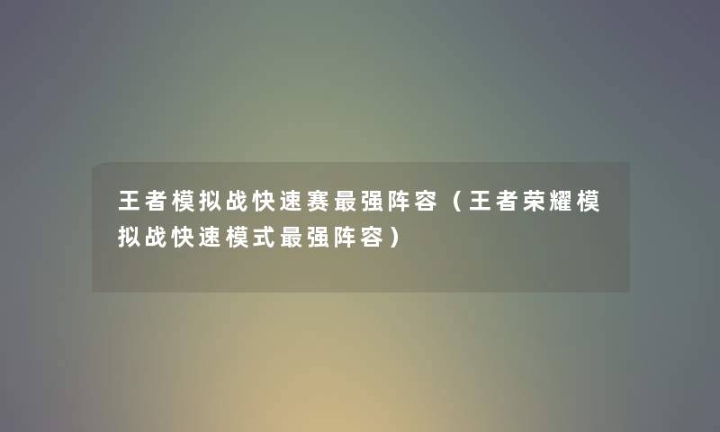 王者模拟战快速赛强阵容（王者荣耀模拟战快速模式强阵容）