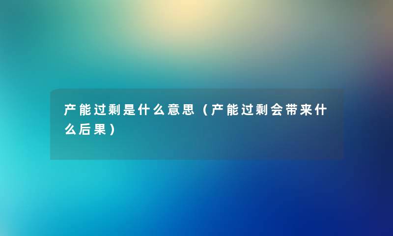 产能过剩是什么意思（产能过剩会带来什么后果）