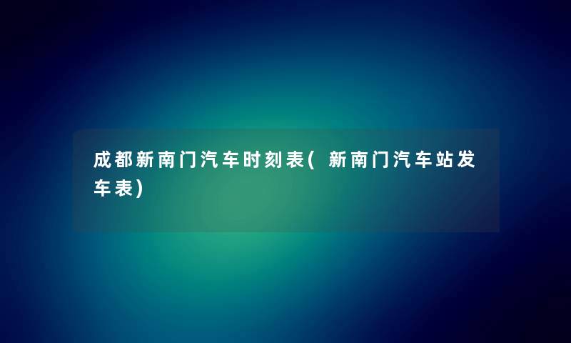 成都新南门汽车时刻表(新南门汽车站发车表)