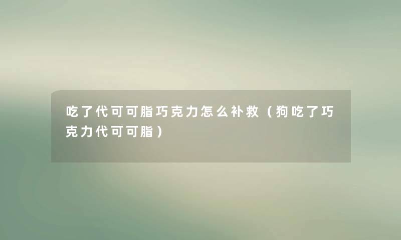 吃了代可可脂巧克力怎么补救（狗吃了巧克力代可可脂）