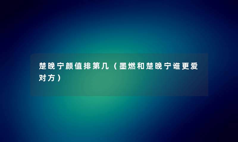 楚晚宁颜值排第几（墨燃和楚晚宁谁更爱对方）