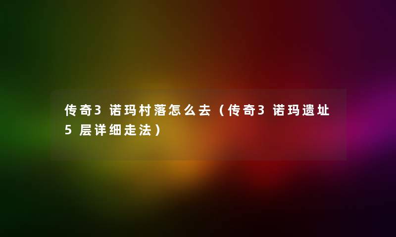 传奇3诺玛村落怎么去（传奇3诺玛遗址5层详细走法）