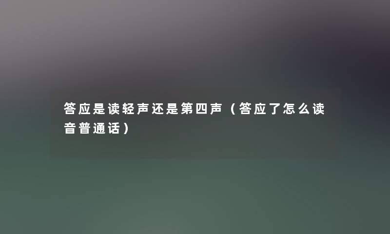 答应是读轻声还是第四声（答应了怎么读音普通话）