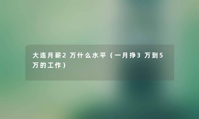 大连月薪2万什么水平（一月挣3万到5万的工作）