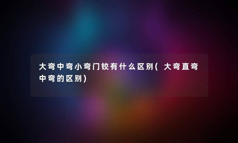 大弯中弯小弯门铰有什么区别(大弯直弯中弯的区别)