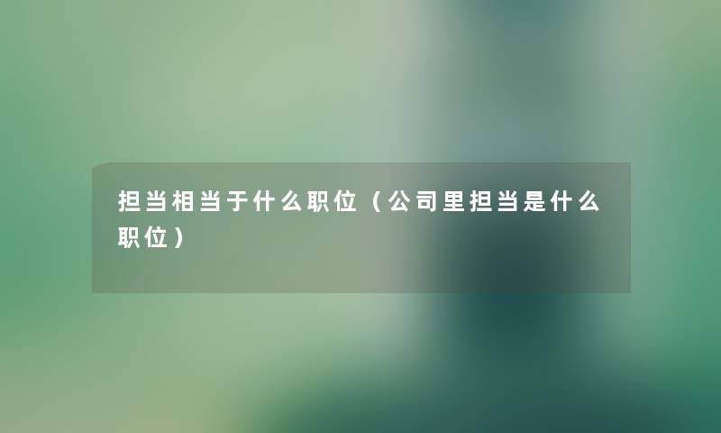 担当相当于什么职位（公司里担当是什么职位）