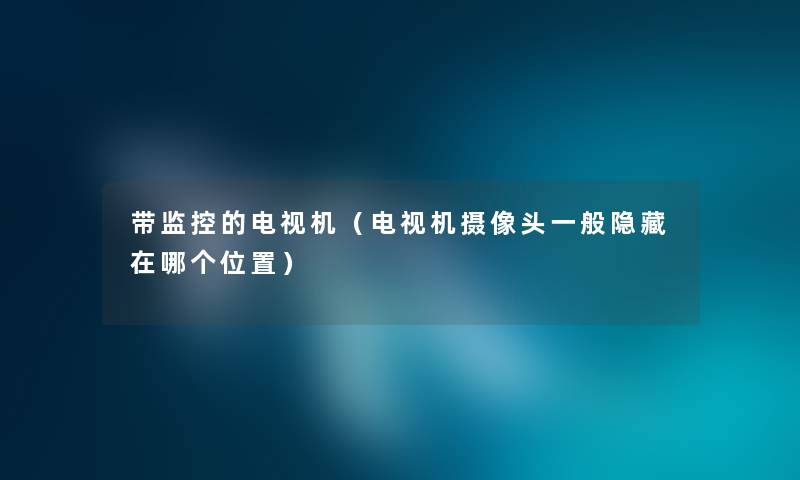 带监控的电视机（电视机摄像头一般隐藏在哪个位置）