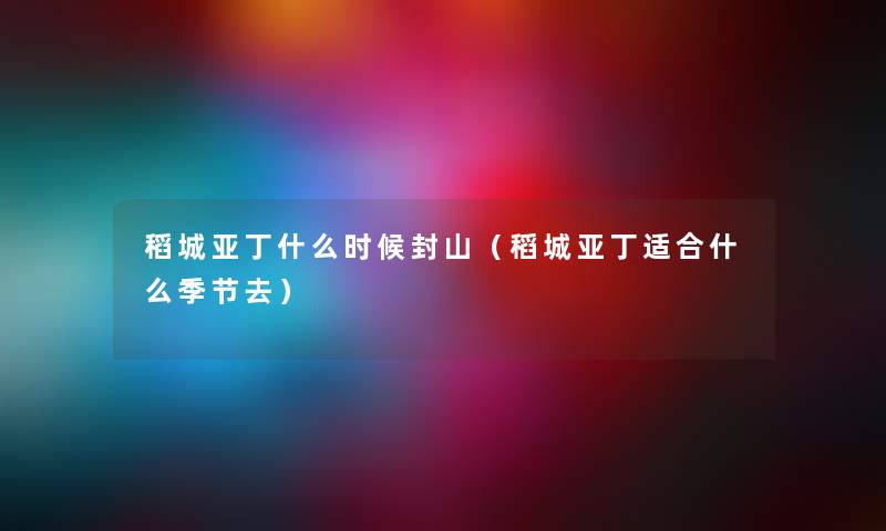 稻城亚丁什么时候封山（稻城亚丁适合什么季节去）