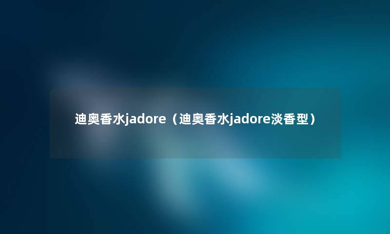 迪奥香水jadore（迪奥香水jadore淡香型）