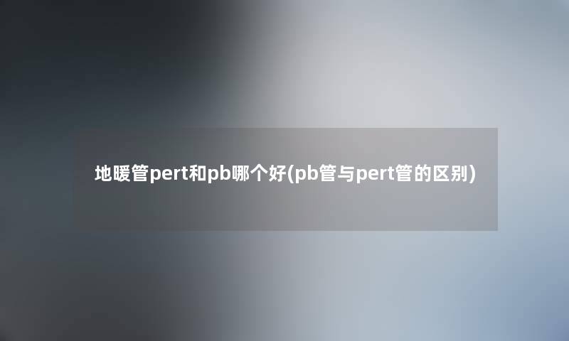 地暖管pert和pb哪个好(pb管与pert管的区别)