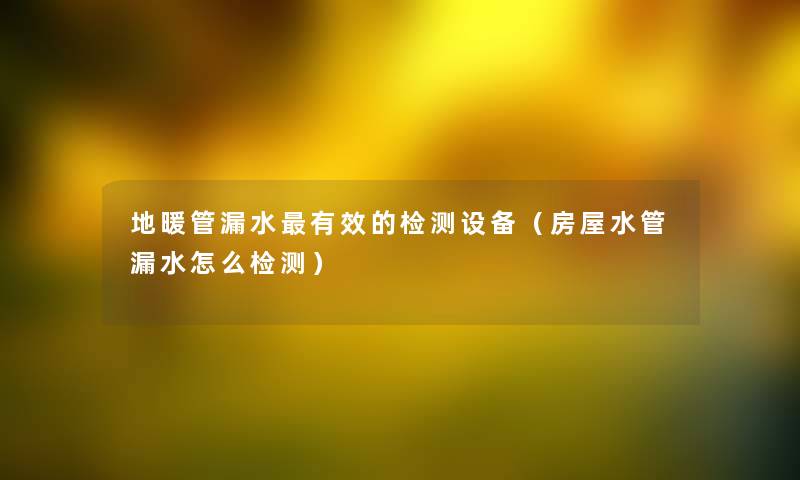 地暖管漏水有效的检测设备（房屋水管漏水怎么检测）