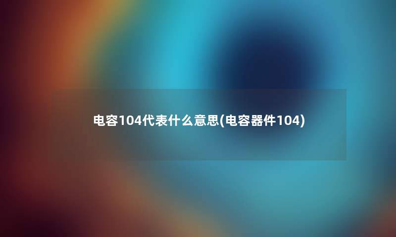 电容104代表什么意思(电容器件104)