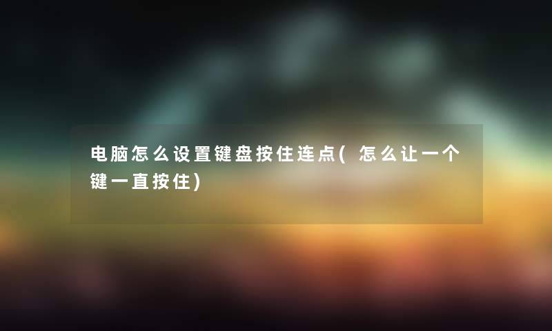 电脑怎么设置键盘按住连点(怎么让一个键一直按住)