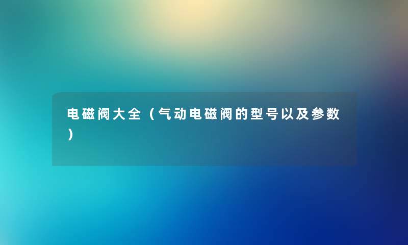 电磁阀大全（气动电磁阀的型号以及参数）