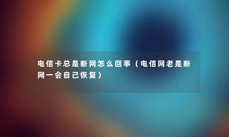 电信卡总是断网怎么回事（电信网老是断网一会自己恢复）