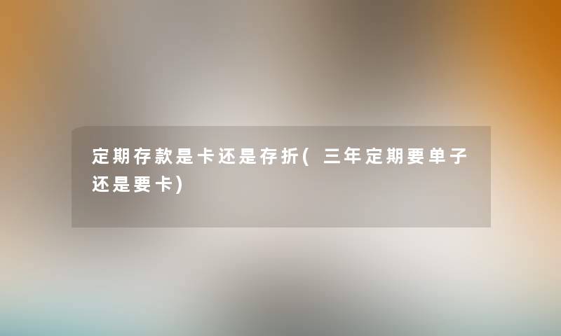 定期存款是卡还是存折(三年定期要单子还是要卡)