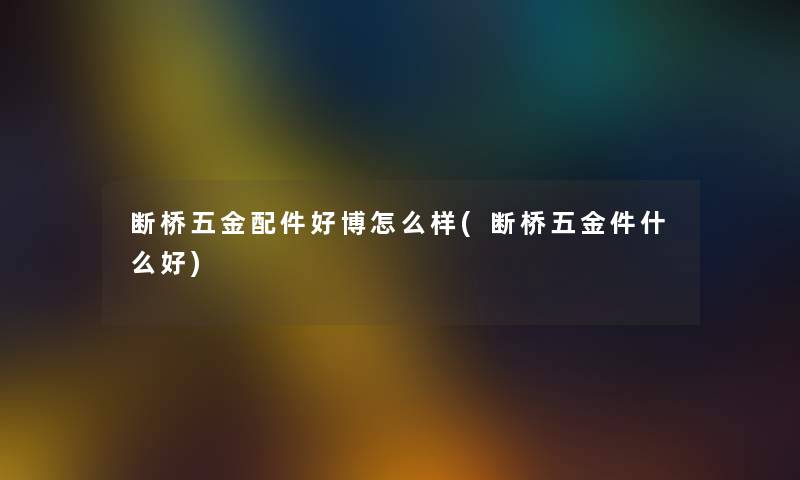 断桥五金配件好博怎么样(断桥五金件什么好)