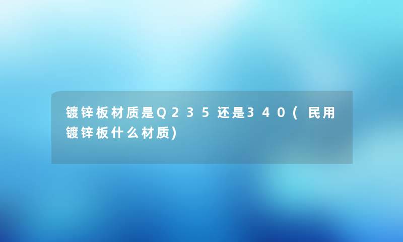 镀锌板材质是Q235还是340(民用镀锌板什么材质)