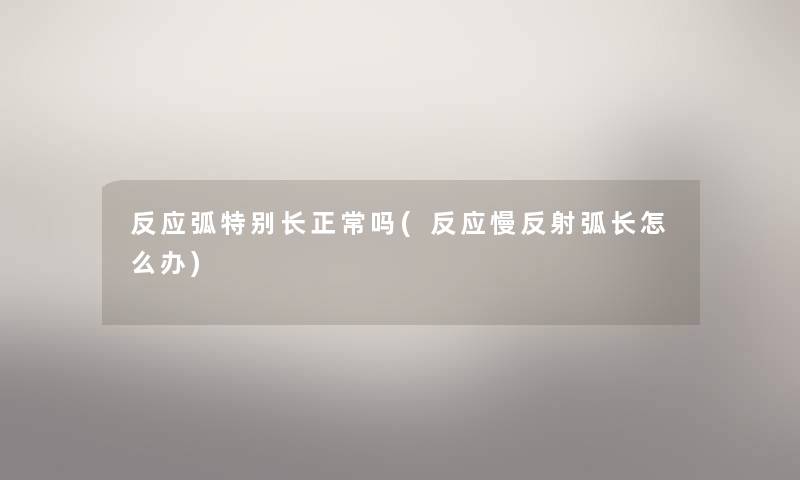 反应弧特别长正常吗(反应慢反射弧长怎么办)