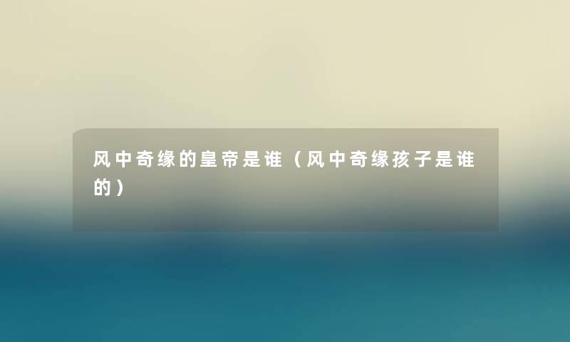 风中奇缘的皇帝是谁（风中奇缘孩子是谁的）