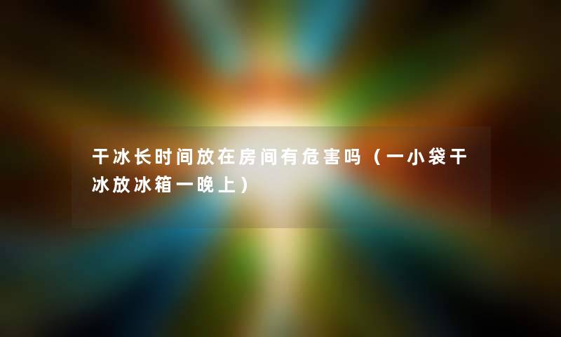 干冰长时间放在房间有危害吗（一小袋干冰放冰箱一晚上）